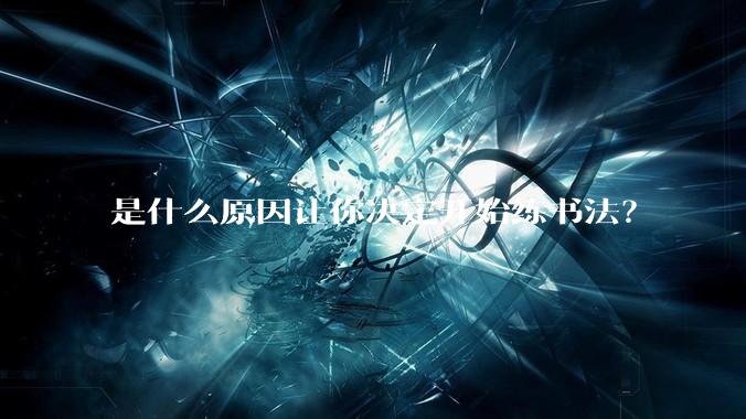 是什么原因让你决定开始练书法？