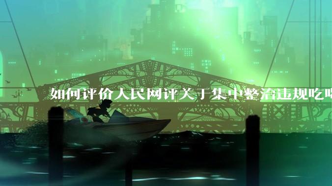 如何评价人民网评关于集中整治违规吃喝的发文？