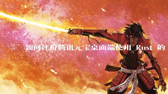 如何评价腾讯元宝桌面端使用 Rust 的 Tauri 框架？