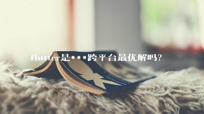 flutter是***跨平台最优解吗？