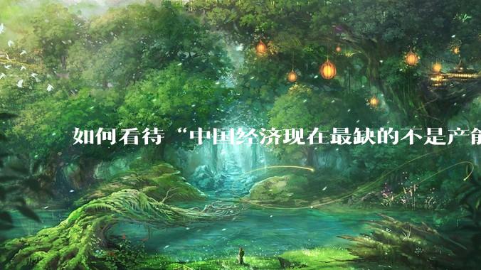 如何看待“中国经济现在最缺的不是产能，而是消费”这个观点？