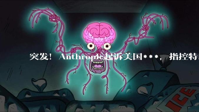 突发！Anthropic起诉美国***，指控特朗普“越权封杀”_风险_起诉书_Claude