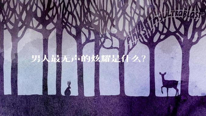 男人最无声的炫耀是什么？
