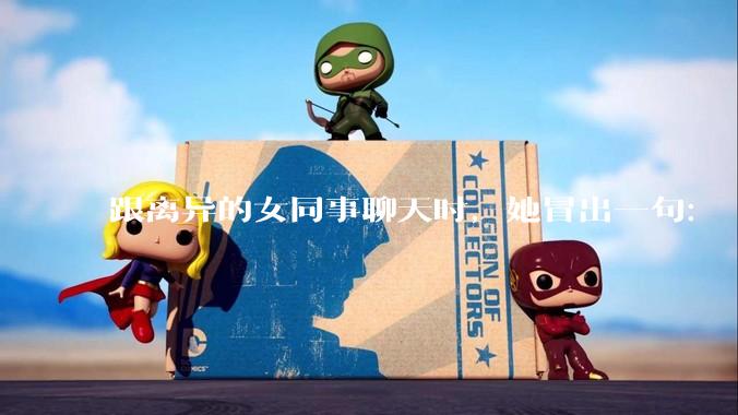 跟离异的女同事聊天时，她冒出一句：「你老婆还不如我，离了跟我过得了」，我该怎么回答？