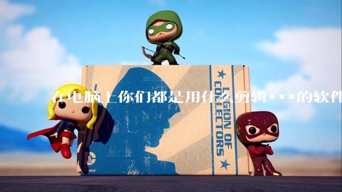 在电脑上你们都是用什么剪辑***的软件啊？