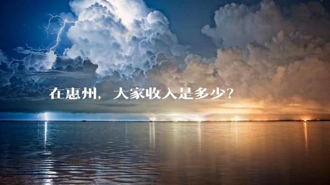 在惠州，大家收入是多少？