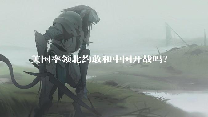 美国率领北约敢和中国开战吗？